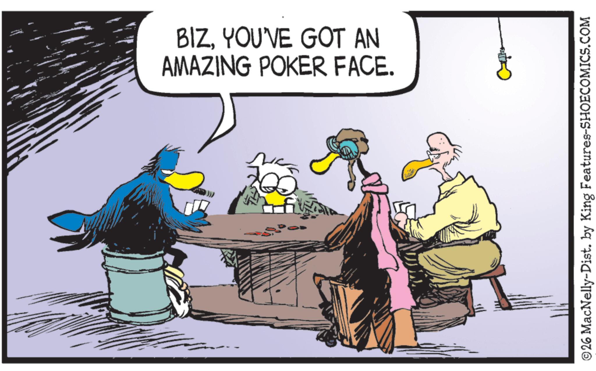 Comics OCR: BIZYOU'VE GOT AN AMAZING POKER FACE. ©26 MacNelly-Dist. by King Features-SHOECOMICS.COM BIZYOU'VE GOT AN AMAZING POKER FACE . © 26 MacNelly - Dist . by King Features-SHOECOMICS.COM