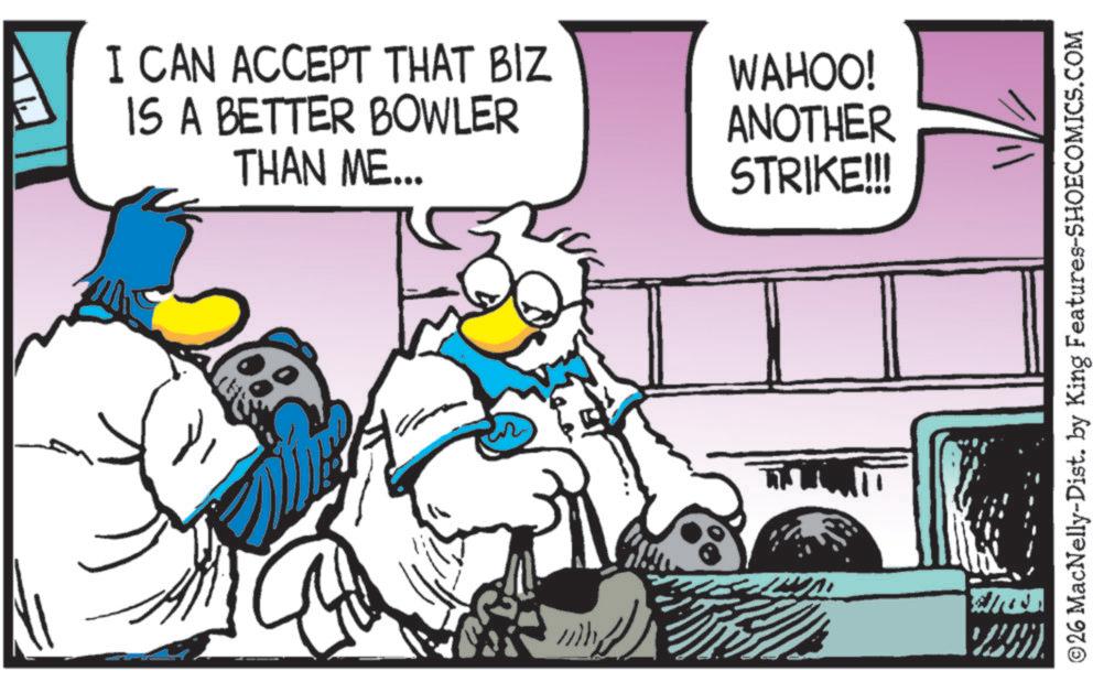 Comic book OCR: ??? I CAN ACCEPT THAT BIZ IS A BETTER BOWLER THAN ME... WAHOO! ANOTHER STRIKE!!! ©26 MacNelly-Dist. by King Features-SHOECOMICS.COM ??? I CAN ACCEPT THAT BIZ IS A BETTER BOWLER THAN ME ... WAHOO ! ANOTHER STRIKE !!! © 26 MacNelly - Dist . by King Features-SHOECOMICS.COM