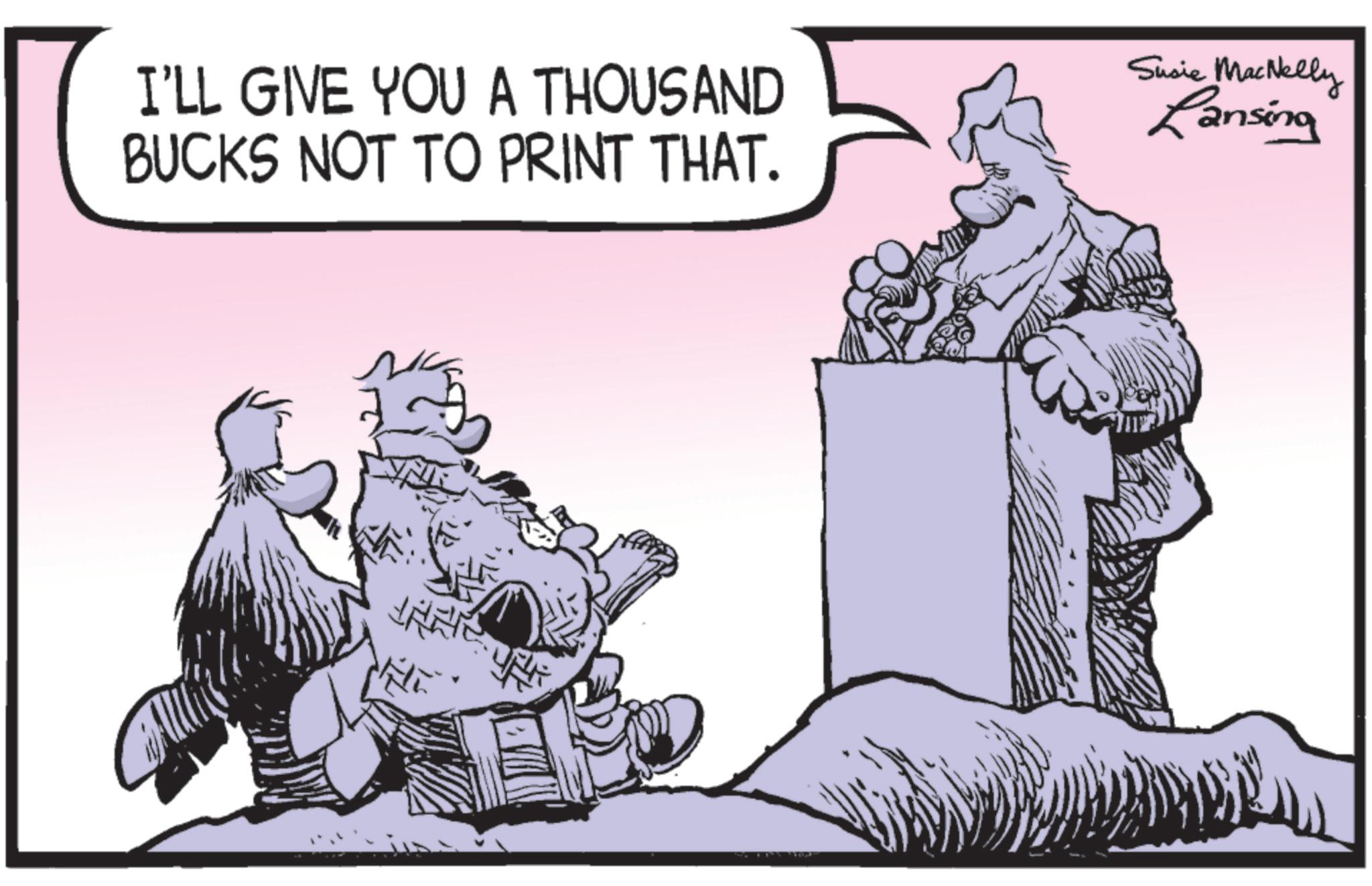 Line art OCR: I'LL GIVE YOU A THOUSAND BUCKS NOT TO PRINT THAT. Susie MacNelly Lansing I'LL GIVE YOU A THOUSAND BUCKS NOT TO PRINT THAT . Susie MacNelly Lansing