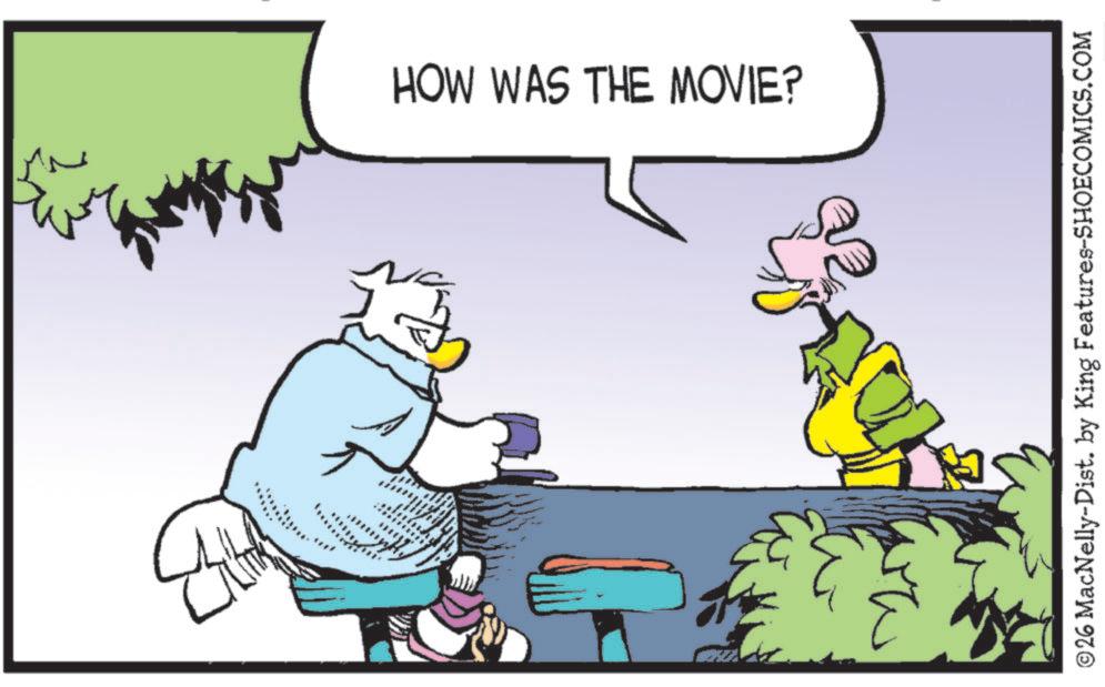 Bird OCR: HOW WAS THE MOVIE? © 26 MacNelly-Dist. by King Features-SHOECOMICS.COM HOW WAS THE MOVIE ? © 26 MacNelly - Dist . by King Features-SHOECOMICS.COM