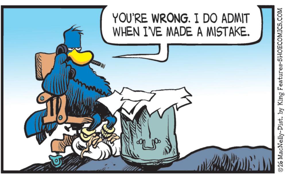 Comics OCR: YOU'RE WRONG. I DO ADMIT WHEN I'VE MADE A MISTAKE. ©26 MacNelly-Dist. by King Features-SHOECOMICS.COM YOU'RE WRONG . I DO ADMIT WHEN I'VE MADE A MISTAKE . © 26 MacNelly - Dist . by King Features-SHOECOMICS.COM