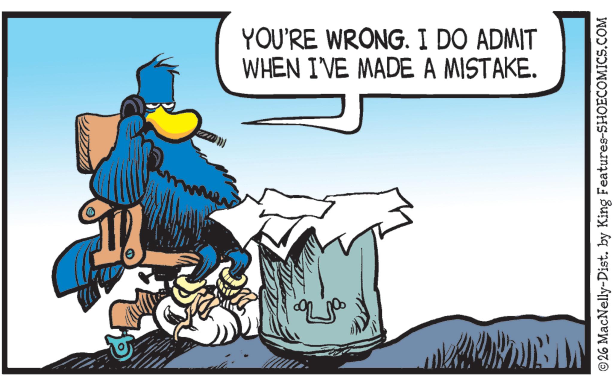 Comics OCR: YOU'RE WRONG. I DO ADMIT WHEN I'VE MADE A MISTAKE. ©26 MacNelly-Dist. by King Features-SHOECOMICS.COM YOU'RE WRONG . I DO ADMIT WHEN I'VE MADE A MISTAKE . © 26 MacNelly - Dist . by King Features-SHOECOMICS.COM