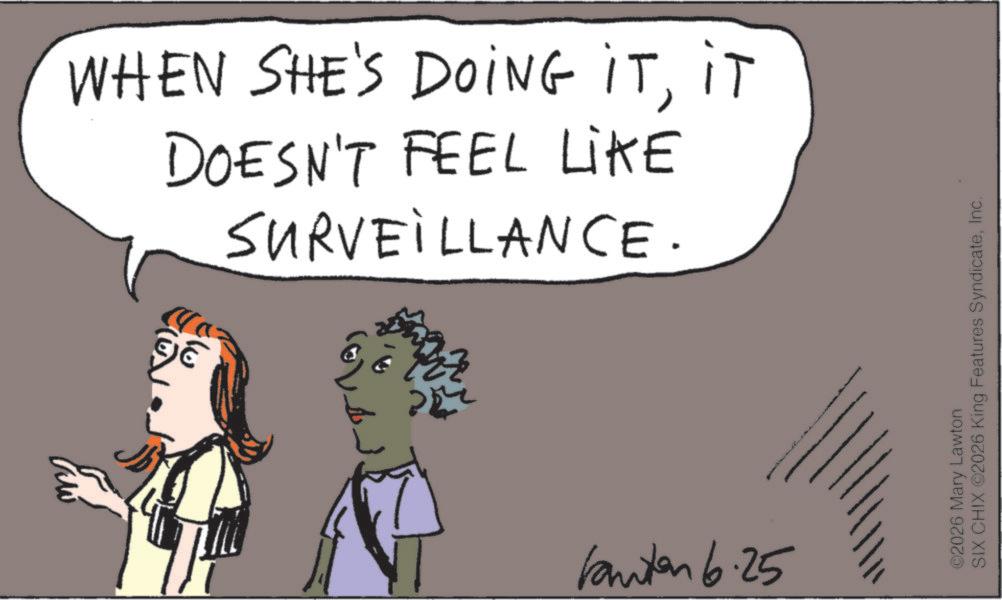 Fiction OCR: WHEN SHE'S DOING ITIT DOESN'T FEEL LIKE SURVEILLANCE. ??? kanten 6.25 ©2026 Mary Lawton SIX CHIX ©2026 King Features SyndicateInc. WHEN SHE'S DOING ITIT DOESN'T FEEL LIKE SURVEILLANCE . ??? kanten 6.25 © 2026 Mary Lawton SIX CHIX © 2026 King Features Syndicate