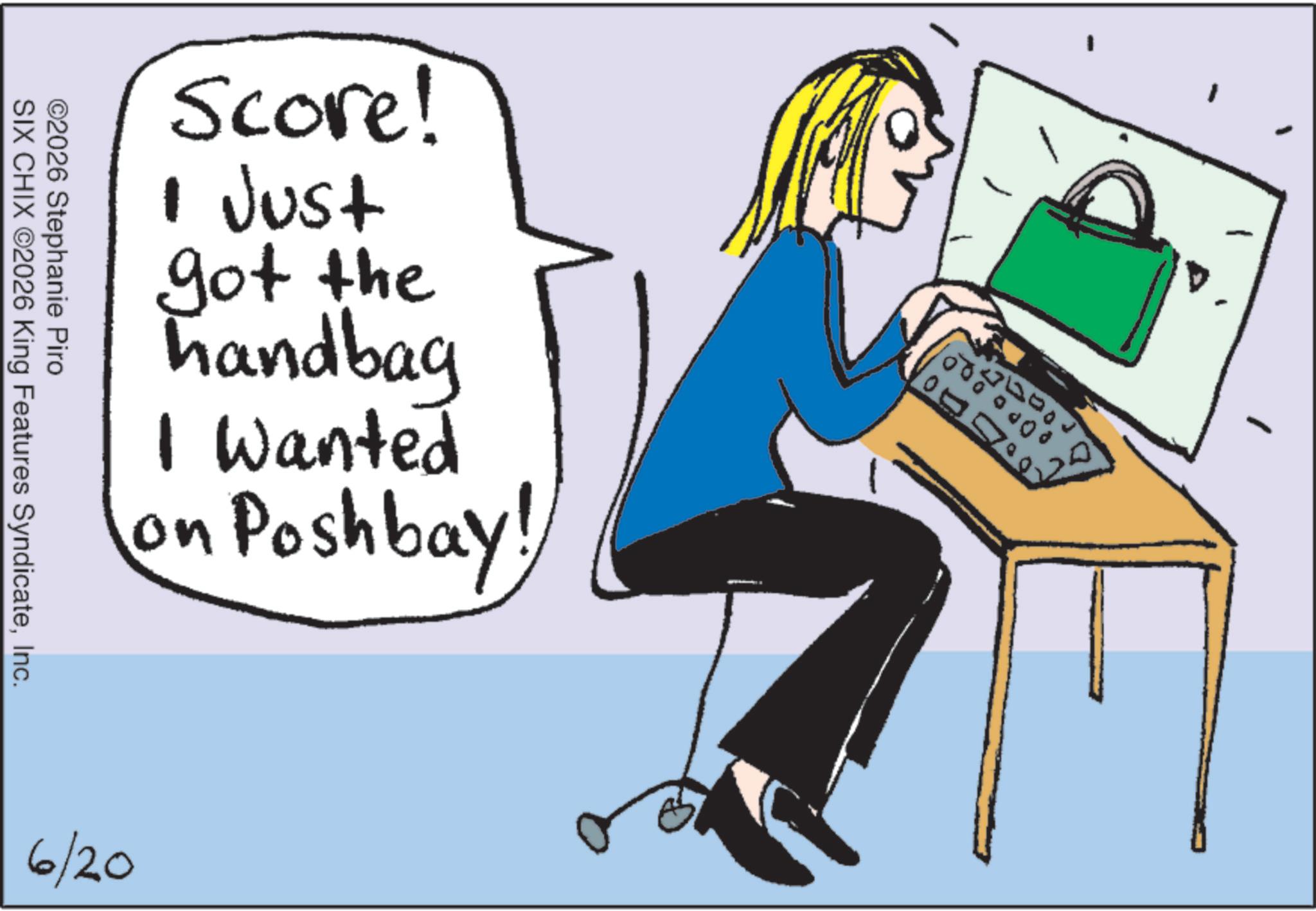 Handwriting OCR: Score! I Just got the handbag I Wanted on Poshbay ©2026 Stephanie Piro SIX CHIX ©2026 King Features SyndicateInc. 6/20 OP Score ! I Just got the handbag I Wanted on Poshbay © 2026 Stephanie Piro SIX CHIX © 2026 King Features SyndicateInc. 6/20 OP