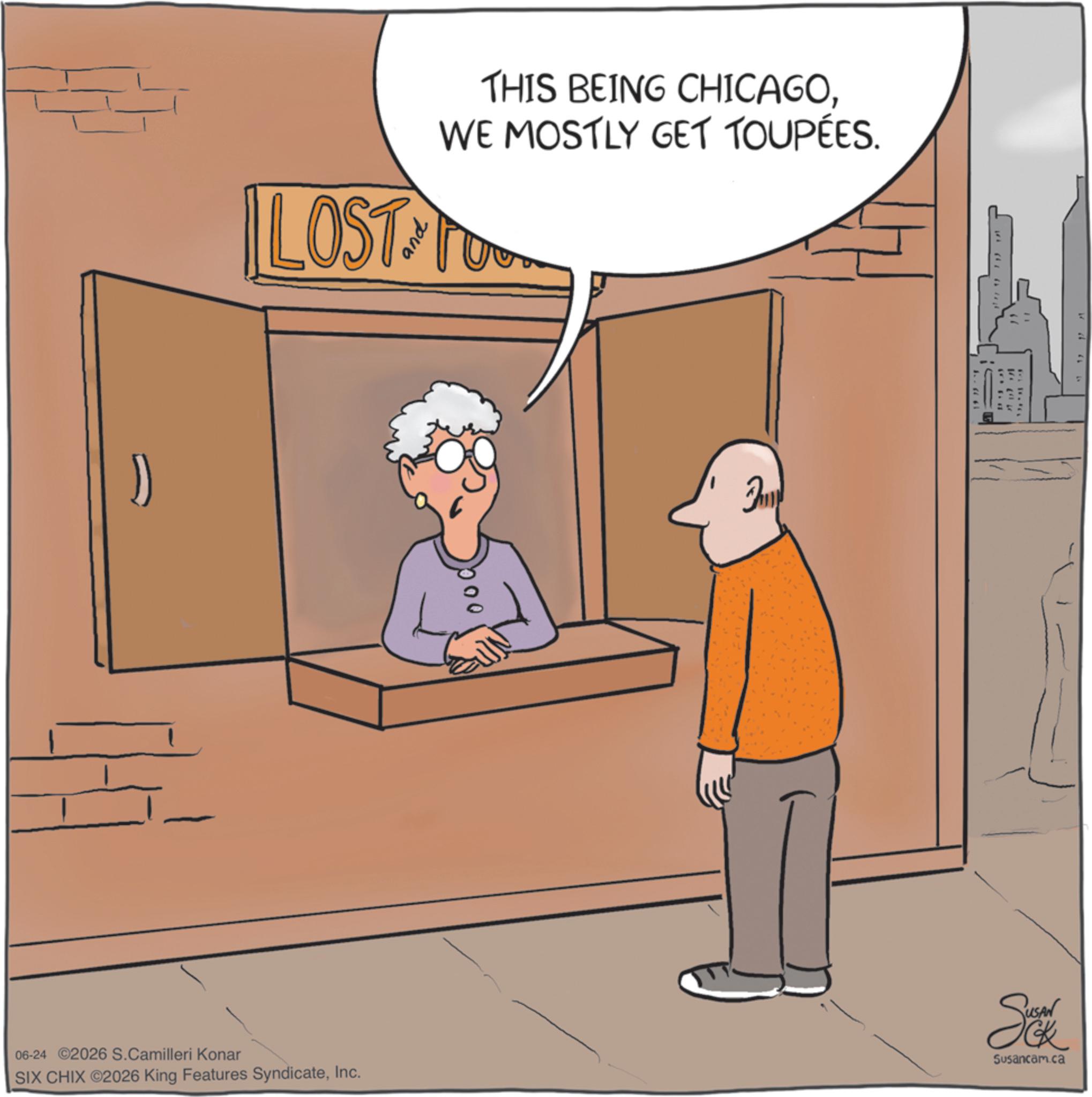 Fiction OCR: THIS BEING CHICAGOWE MOSTLY GET TOUPÉES. LOST TO 00 Ju ** 06-24 ©2026 S.Camilleri Konar SIX CHIX ©2026 King Features SyndicateInc. Ska Susancam.ca THIS BEING CHICAGOWE MOSTLY GET TOUPÉES . LOST TO 00 Ju ** 06-24 © 2026 S.Camilleri Konar SIX CHIX © 2026 King Features SyndicateInc. Ska Susancam.ca