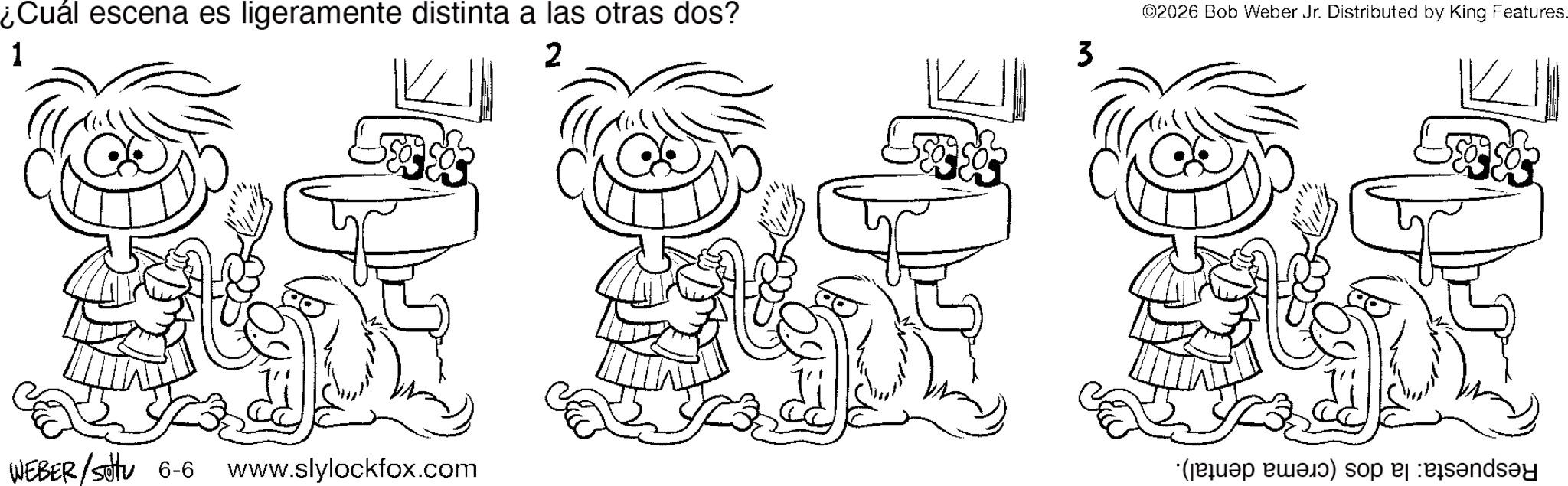 Monochrome OCR: ¿Cuál escena es ligeramente distinta a las otras dos? 1 2 ©2026 Bob Weber Jr. Distributed by King Features. 3 WEBER/Settu 6-6 www.slylockfox.com ( ) so be sends ¿ Cuál escena es ligeramente distinta a las otras dos ? 1 2 © 2026 Bob Weber Jr. Distributed by King Features . 3 WEBER / Settu 6-6 www.slylockfox.com ( ) so be sends