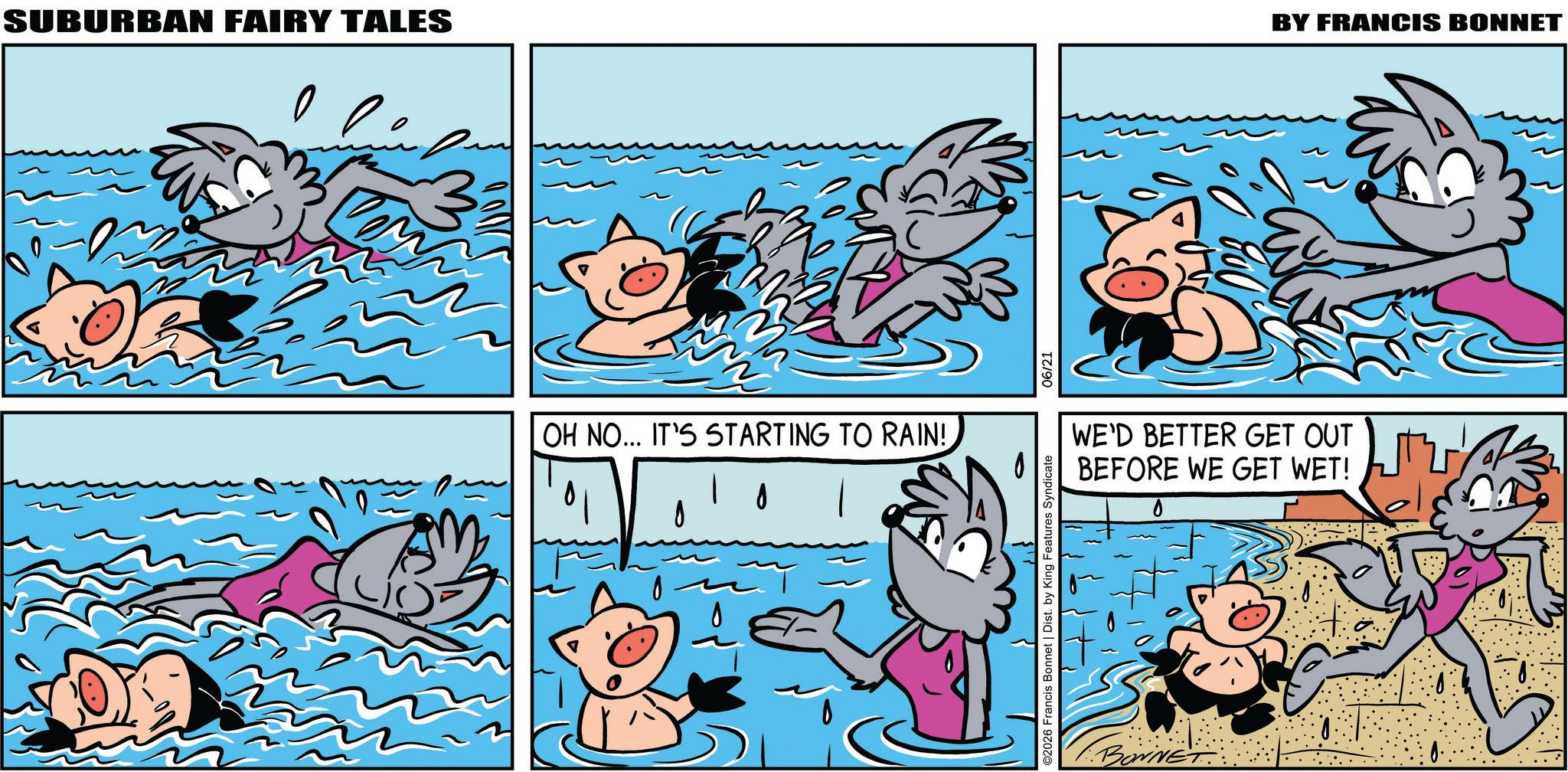 Fiction OCR: SUBURBAN FAIRY TALES OH NO... IT'S STARTING TO RAIN! ? ©2026 Francis Bonnet | Dist. by King Features Syndicate 06/21 BY FRANCIS BONNET WE'D BETTER GET OUT BEFORE WE GET WET! 1.BONNE SUBURBAN FAIRY TALES OH NO ... IT'S STARTING TO RAIN ! ? © 2026 Francis Bonnet | Dist . by King Features Syndicate 06/21 BY FRANCIS BONNET WE'D BETTER GET OUT BEFORE WE GET WET ! 1.BONNE
