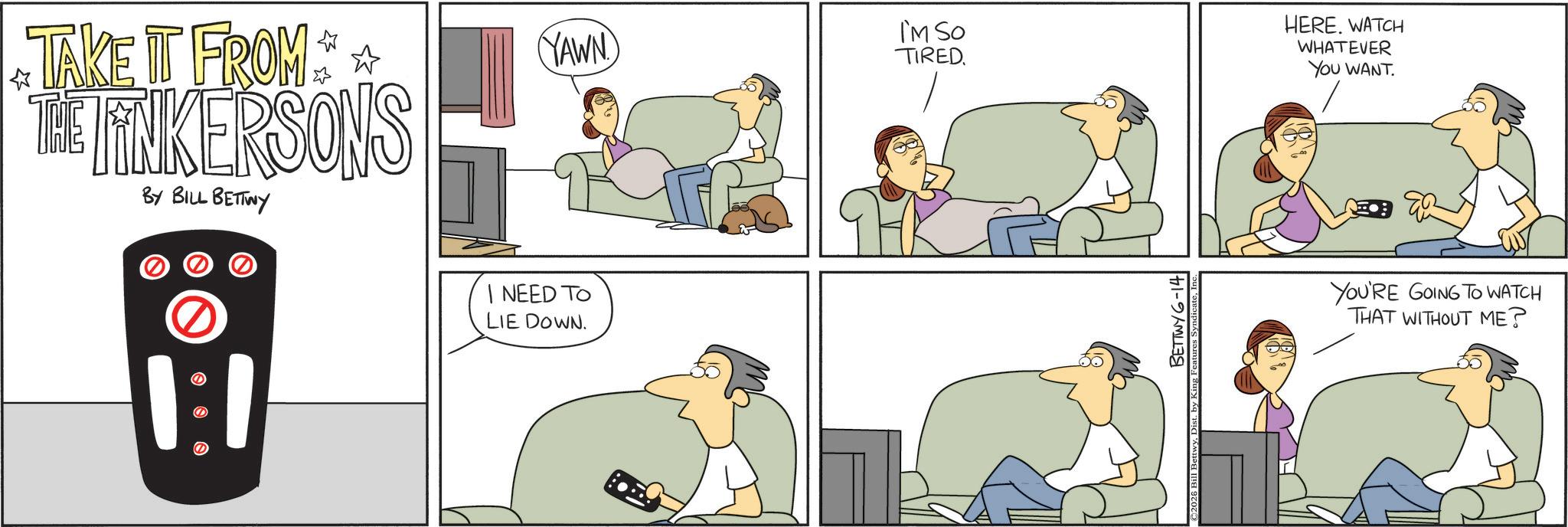 Output device OCR: TAKE IT FROM THE LINKERSONS BY BILL BETTWY YAWN ? I'M SO TIRED. I NEED TO LIE DOWN. ©2026 Bill Bettwy BETTWY 6-141 HERE. WATCH WHATEVER YOU WANT. YOU'RE GOING TO WATCH THAT WITHOUT ME? TAKE IT FROM THE LINKERSONS BY BILL BETTWY YAWN ? I'M SO TIRED . I NEED TO LIE DOWN . © 2026 Bill Bettwy BETTWY 6-141 HERE . WATCH WHATEVER YOU WANT . YOU'RE GOING TO WATCH THAT WITHOUT ME ?