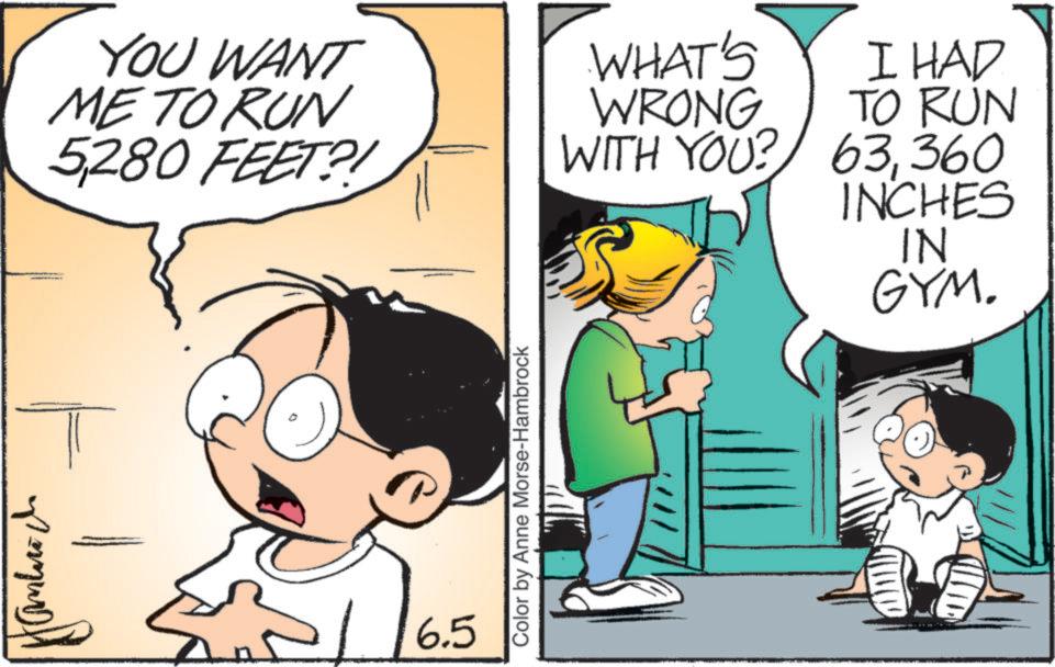 Publication OCR: YOU WANT ME TO RUN 5280 FEET?! ????700 6.5 Color by Anne Morse-Hambrock WHAT'S WRONG WITH YOU? I HAD TO RUN 63360 INCHES IN GYM. YOU WANT ME TO RUN 5280 FEET ?! ?? ?? 700 6.5 Color by Anne Morse - Hambrock WHAT'S WRONG WITH YOU ? I HAD TO RUN 63360 INCHES IN GYM .