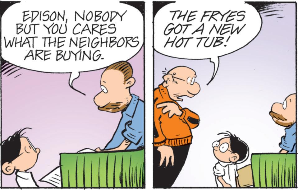 Comic book OCR: EDISONNOBODY BUT YOU CARES WHAT THE NEIGHBORS ARE BUYING. THE FRYES GOT A NEW HOT TUB! EDISONNOBODY BUT YOU CARES WHAT THE NEIGHBORS ARE BUYING . THE FRYES GOT A NEW HOT TUB !