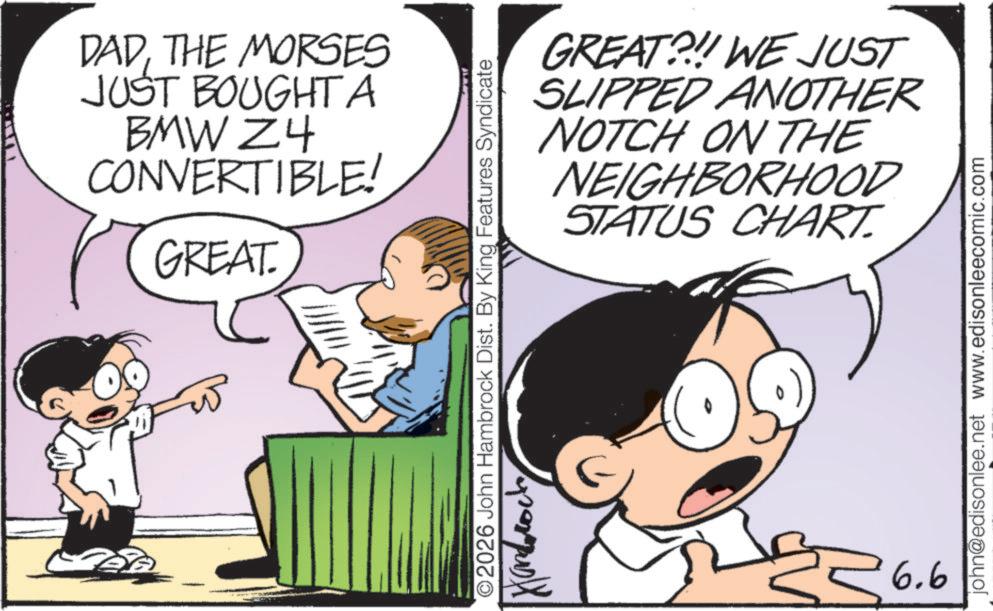 Animation OCR: DADTHE MORSES JUST BOUGHT A BMW Z4 CONVERTIBLE! GREAT. GREAT?!! WE JUST SLIPPED ANOTHER NOTCH ON THE NEIGHBORHOOD STATUS CHART. O2026 John Hambrock Dist. By King Features Syndicate 6.6 john@edisonlee.net www.edisonleecomic.com DADTHE MORSES JUST BOUGHT A BMW Z4 CONVERTIBLE ! GREAT . GREAT ? !! WE JUST SLIPPED ANOTHER NOTCH ON THE NEIGHBORHOOD STATUS CHART . O2026 John Hambrock Dist . By King Features Syndicate 6.6 john@edisonlee.net www.edisonleecomic.com
