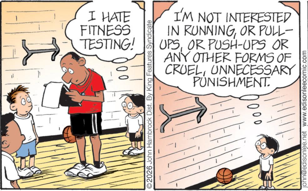 Exercise OCR: I I HATE FITNESS TESTING! I'M NOT INTERESTED IN RUNNINGOR PULL- UPSOR PUSH-UPS OR ANY OTHER FORMS OF CRUELUNNECESSARY PUNISHMENT. ©2026 John Hambrock Dist. By King Features Syndicate john@edisonlee.net www.edisonleecomic.com I I HATE FITNESS TESTING ! I'M NOT INTERESTED IN RUNNINGOR PULL- UPSOR PUSH - UPS OR ANY OTHER FORMS OF CRUELUNNECESSARY PUNISHMENT . © 2026 John Hambrock Dist . By King Features Syndicate john@edisonlee.net www.edisonleecomic.com