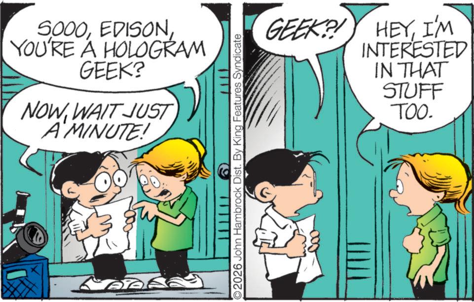 Comic book OCR: 5000YOU'RE A HOLOGRAM GEEK? NOWWAIT JUST A'MINUTE! GEEK? HEYI'M INTERESTED IN THAT STUFF TOO. O2026 John Hambrock Dist. By King Features Syndicate 5000YOU'RE A HOLOGRAM GEEK ? NOWWAIT JUST A'MINUTE ! GEEK ? HEYI'M INTERESTED IN THAT STUFF TOO . O2026 John Hambrock Dist . By King Features Syndicate
