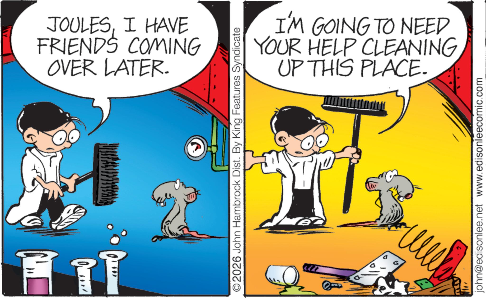 Photo caption OCR: ???? JOULESI HAVE FRIENDS COMING OVER LATER. I'M GOING TO NEED YOUR HELP CLEANING UP THIS PLACE. ©2026 John Hambrock Dist. By King Features Syndicate john@edisonlee.net www.edisonleecomic.com ???? ? ??? JOULESI HAVE FRIENDS COMING OVER LATER . I'M GOING TO NEED YOUR HELP CLEANING UP THIS PLACE . © 2026 John Hambrock Dist . By King Features Syndicate john@edisonlee.net www.edisonleecomic.com ????