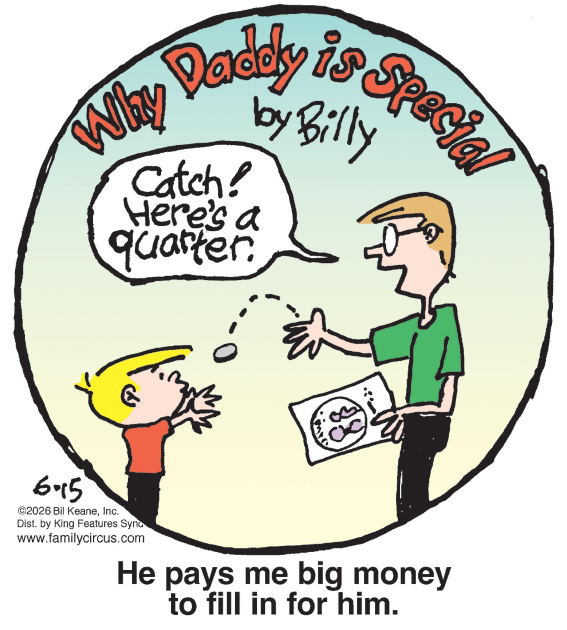 Handwriting OCR: Special Why Dadeky by Billy Catch! Here's a quarter E 38 6-15 ©2026 Bil KeaneInc. Dist. by King Features Syno www.familycircus.com He pays me big money to fill in for him. Special Why Dadeky by Billy Catch ! Here's a quarter E 38 6-15 © 2026 Bil KeaneInc. Dist . by King Features Syno www.familycircus.com He pays me big money to fill in for him .