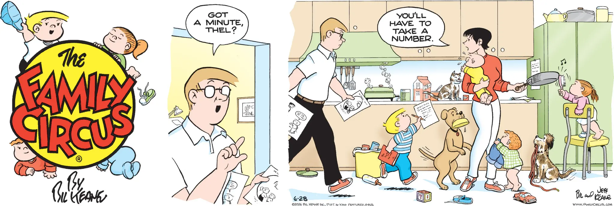 Comic book OCR: The FAMILY CIRCUS By BIL KEANE GOT MINUTETHEL? 6-28 000 02026 BIL KEANE INCDIST. KING FEATURES SYND YOU'LL HAVE TO TAKE A NUMBER. TO JEFF BIL KEANE WWW.FAMILY CIRCUS.COM The FAMILY CIRCUS By BIL KEANE GOT MINUTETHEL ? 6-28 000 02026 BIL KEANE INCDIST . KING FEATURES SYND YOU'LL HAVE TO TAKE A NUMBER . TO JEFF BIL KEANE WWW.FAMILY CIRCUS.COM