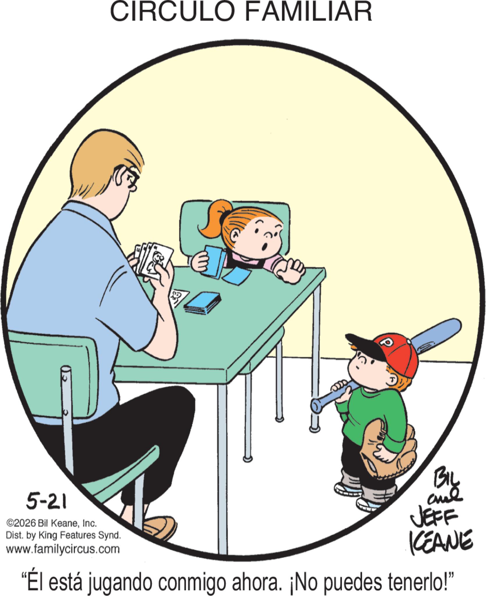 Child OCR: CIRCULO FAMILIAR 5-21 ©2026 Bil KeaneInc. Dist. by King Features Synd. www.familycircus.com BIL JEFF KEANE "Él está jugando conmigo ahora. ¡No puedes tenerlo!" CIRCULO FAMILIAR 5-21 © 2026 Bil KeaneInc. Dist . by King Features Synd . www.familycircus.com BIL JEFF KEANE " Él está jugando conmigo ahora . ¡ No puedes tenerlo ! "