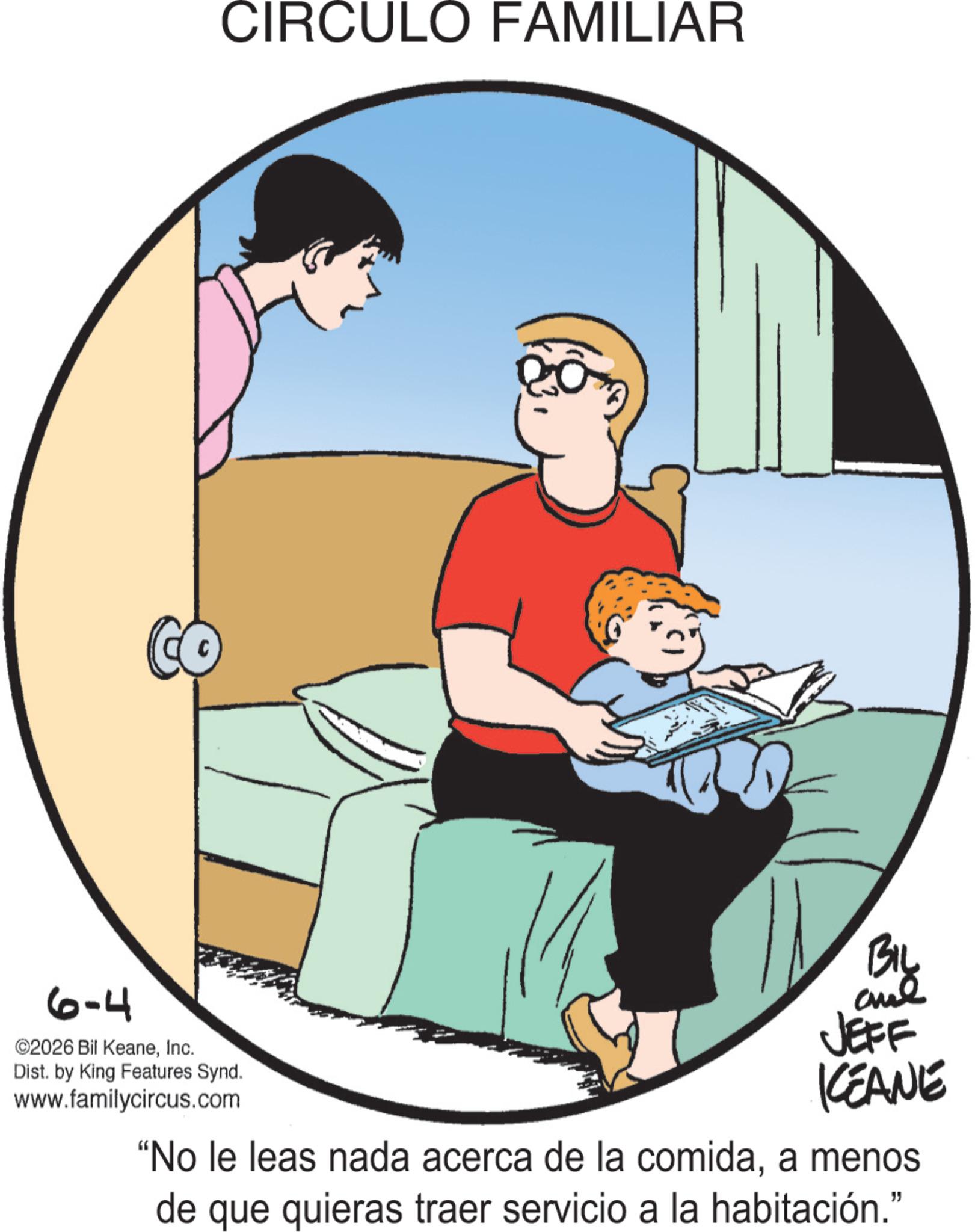 Animated cartoon OCR: CO CIRCULO FAMILIAR 6-4 ©2026 Bil KeaneInc. Dist. by King Features Synd. www.familycircus.com BIL JEFF KEANE "No le leas nada acerca de la comidaa menos de que quieras traer servicio a la habitación." CO CIRCULO FAMILIAR 6-4 © 2026 Bil KeaneInc. Dist . by King Features Synd . www.familycircus.com BIL JEFF KEANE " No le leas nada acerca de la comidaa menos de que quieras traer servicio a la habitación . "