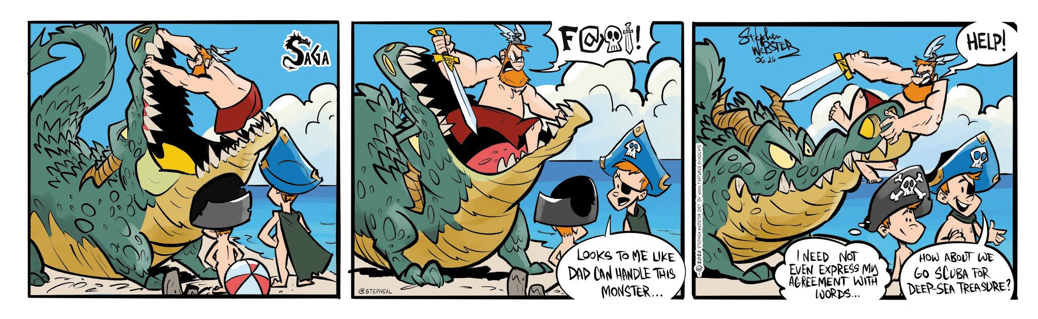 Graphics OCR: FORT! SÁGA Stephen WEBSTER 0626 HELP! @STEPNEAL LOOKS TO ME LIKE DAD CAN HANDLE THIS MONSTER... I NEED NOT EVEN EXPRESS MY AGREEMENT WITH WORDS... HOW ABOUT WE GO SCUBA FOR DEEP-SEA TREASURE? FORT ! SÁGA Stephen WEBSTER 0626 HELP ! @STEPNEAL LOOKS TO ME LIKE DAD CAN HANDLE THIS MONSTER ... I NEED NOT EVEN EXPRESS MY AGREEMENT WITH WORDS ... HOW ABOUT WE GO SCUBA FOR DEEP - SEA TREASURE ?