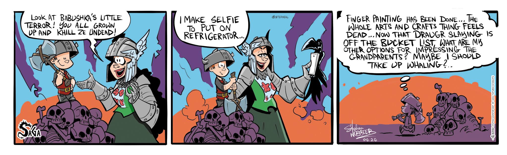 Animated cartoon OCR: SKA Look AT BABUSHKA'S LITTLE TERROR! YOU ALL GROWN UP AND KHILL ZE UNDEAD! I MAKE SELFIE TO PUT ON REFRIGERATOR... @STEPNEAL FINGER PAINTING HAS BEEN DONE... THE WHOLE ARTS AND CRAFTS THING FEELS DEAD... NOW THAT DRAUGR SLAYING IS OFF THE BUCKET LISTWHAT ARE MY OTHER OPTIONS FOR IMPRESSING THE GRANDPARENTS? MAYBE I SHOULD TAKE UP WHALING?.. sighen WEBSTER 06.26 -2026 STEPHEN WEBSTER DIST. BY KING FEATURES SYNDICATE SKA Look AT BABUSHKA'S LITTLE TERROR ! YOU ALL GROWN UP AND KHILL ZE UNDEAD ! I MAKE SELFIE TO PUT ON REFRIGERATOR ... @STEPNEAL FINGER PAINTING HAS BEEN DONE ... THE WHOLE ARTS AND CRAFTS THING FEELS DEAD ... NOW THAT DRAUGR SLAYING IS OFF THE BUCKET LISTWHAT ARE MY OTHER OPTIONS FOR IMPRESSING THE GRANDPARENTS ? MAYBE I SHOULD TAKE UP WHALING ? .. sighen WEBSTER 06.26 -2026 STEPHEN WEBSTER DIST . BY KING FEATURES SYNDICATE