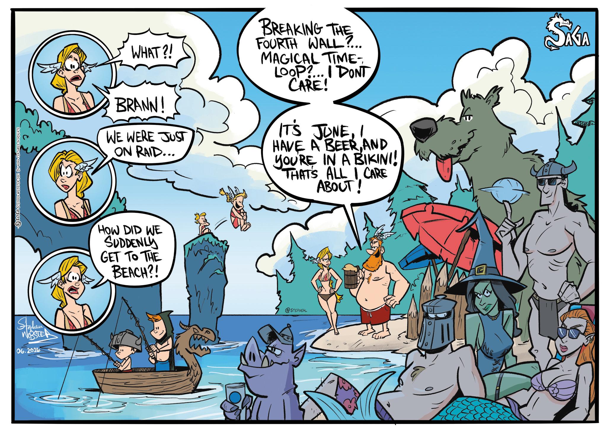 Comic book OCR: 2026 STEPHEN WEBSTER DIST BY KING FEATURES SYNDICATE Staken WEBSTER 06.2026 WHAT?! BRANN! WE WERE JUST ON RAID... BREAKING THE FOURTH WALL? MAGICAL TIME- LOOP?... I DONT CARE! IT'S JUNEI HAVE A BEERAND YOU'RE IN A BIKINI! THAT'S ALL I CARE ABOUT! SIGA HOW DID WE SUDDENLY GET TO THE BEACH?! @STEPNEAL 2026 STEPHEN WEBSTER DIST BY KING FEATURES SYNDICATE Staken WEBSTER 06.2026 WHAT ?! BRANN ! WE WERE JUST ON RAID ... BREAKING THE FOURTH WALL ? MAGICAL TIME- LOOP ? ... I DONT CARE ! IT'S JUNEI HAVE A BEERAND YOU'RE IN A BIKINI ! THAT'S ALL I CARE ABOUT ! SIGA HOW DID WE SUDDENLY GET TO THE BEACH ?! @STEPNEAL