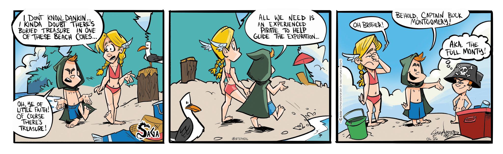 Fictional character OCR: I DON'T KNOWDANKIN. KINDA DOUBT THERE'S BURIED TREASURE IN ONE OF THESE BEACH COVES.... OHYE OF LITTLE FAITH! OF COURSE THERE'S TREASURE! ALL WE NEED IS AN EXPERIENCED PIRATE TO HELP GUIDE THE EXPLORATION... OH BROTHER! BEHOLDCAPTAIN BUCK MONTGOMERY! AKA. THE FULL MONTY! SKGA Stephe @STEPNEAL 06.26 I DON'T KNOWDANKIN . KINDA DOUBT THERE'S BURIED TREASURE IN ONE OF THESE BEACH COVES .... OHYE OF LITTLE FAITH ! OF COURSE THERE'S TREASURE ! ALL WE NEED IS AN EXPERIENCED PIRATE TO HELP GUIDE THE EXPLORATION ... OH BROTHER ! BEHOLDCAPTAIN BUCK MONTGOMERY ! AKA . THE FULL MONTY ! SKGA Stephe @STEPNEAL 06.26