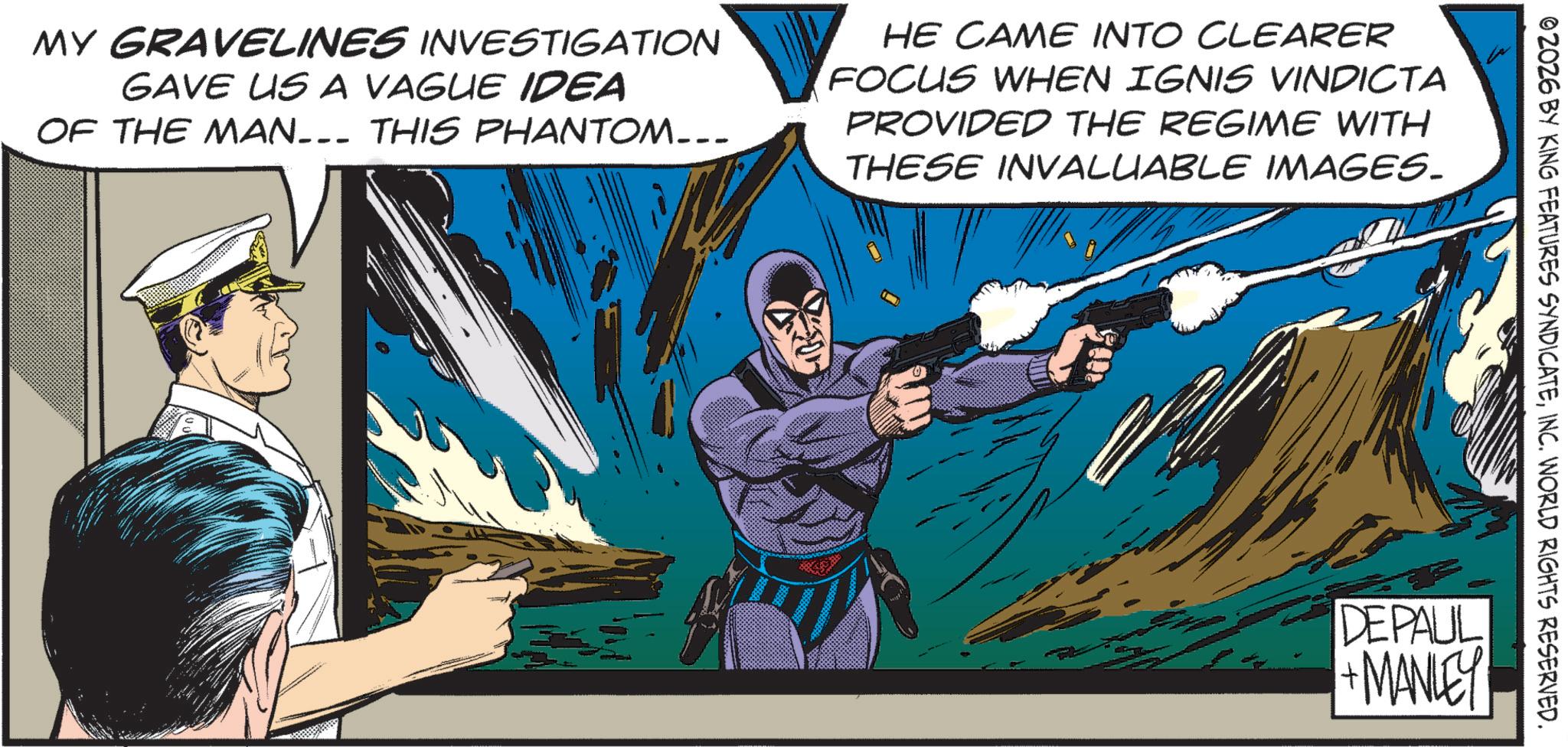 Hero OCR: MY GRAVELINES INVESTIGATION GAVE US A VAGUE IDEA OF THE MAN... THIS PHANTOM... HE CAME INTO CLEARER FOCUS WHEN IGNIS VINDICTA PROVIDED THE REGIME WITH THESE INVALUABLE IMAGES. OZOZ6 BY KING FEATURES SYNDICATEINC. WORLD RIGHTS RESERVED. DEPAUL + MANLEY MY GRAVELINES INVESTIGATION GAVE US A VAGUE IDEA OF THE MAN ... THIS PHANTOM ... HE CAME INTO CLEARER FOCUS WHEN IGNIS VINDICTA PROVIDED THE REGIME WITH THESE INVALUABLE IMAGES . OZOZ6 BY KING FEATURES SYNDICATEINC . WORLD RIGHTS RESERVED . DEPAUL + MANLEY