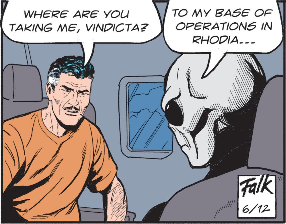 Comic book OCR: WHERE ARE YOU TAKING MEVINDICTA? TO MY BASE OF OPERATIONS IN RHODIA…… Falk 6/12 WHERE ARE YOU TAKING MEVINDICTA ? TO MY BASE OF OPERATIONS IN RHODIA …… Falk 6/12