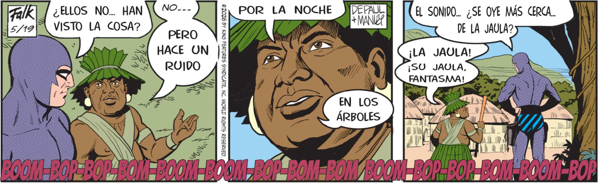Comics OCR: Falk ¿ELLOS NO.... HAN 5/19 VISTO LA COSA? NO... PERO HACE UN RUIDO 02026 BY KING FEATURES SYNDICATEINC. WORLD RIGHTS RESERVED. POR LA NOCHE DEPAUL +MANLEY EN LOS ÁRBOLES EL SONIDO... SE OYE MÁS CERCA.... DE LA JAULA? ¡LA JAULA! ¡SU JAULAFANTASMA! BOOM-BOP-BOP-BOM-BOOM BOOM-BOP-BOM-BOM BOOM BOP-BOP-BOM-BOOM-BOP Falk ¿ ELLOS NO .... HAN 5/19 VISTO LA COSA ? NO ... PERO HACE UN RUIDO 02026 BY KING FEATURES SYNDICATEINC . WORLD RIGHTS RESERVED . POR LA NOCHE DEPAUL + MANLEY EN LOS ÁRBOLES EL SONIDO ... SE OYE MÁS CERCA .... DE LA JAULA ? ¡ LA JAULA ! ¡ SU JAULAFANTASMA ! BOOM - BOP - BOP - BOM - BOOM BOOM - BOP - BOM - BOM BOOM BOP - BOP - BOM - BOOM - BOP