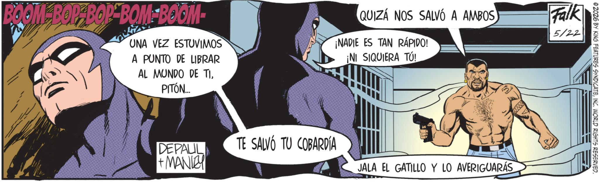 Hero OCR: 02026 BY KING FEATURES SYNDICATEINC. WORLD RIGHTS RESERVED. BOOM BOP BOP-BOM BOOM- UNA VEZ ESTUVIMOS A PUNTO DE LIBRAR AL MUNDO DE TIPITÓN... QUIZÁ NOS SALVÓ A AMBOS ¡NADIE ES TAN RÁPIDO! ¡NI SIQUIERA TÚ! Falk 5/22 DEPAUL + MANLEY TE SALVÓ TU COBARDÍA JALA EL GATILLO Y LO AVERIGUARÁS 02026 BY KING FEATURES SYNDICATEINC . WORLD RIGHTS RESERVED . BOOM BOP BOP - BOM BOOM- UNA VEZ ESTUVIMOS A PUNTO DE LIBRAR AL MUNDO DE TIPITÓN ... QUIZÁ NOS SALVÓ A AMBOS ¡ NADIE ES TAN RÁPIDO ! ¡ NI SIQUIERA TÚ ! Falk 5/22 DEPAUL + MANLEY TE SALVÓ TU COBARDÍA JALA EL GATILLO Y LO AVERIGUARÁS