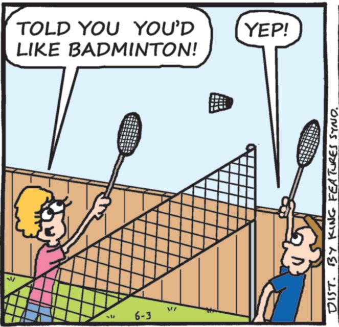 Sports equipment OCR: ? TOLD YOU YOU'D LIKE BADMINTON! YEP! 6-3 DIST. BY KING FEATURES SYND. ? TOLD YOU YOU'D LIKE BADMINTON ! YEP ! 6-3 DIST . BY KING FEATURES SYND .