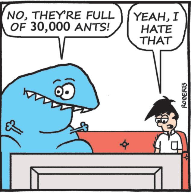 Cartoon OCR: ?? NOTHEY'RE FULL OF 30000 ANTS! YEAHI HATE THAT ROBERTS ?? NOTHEY'RE FULL OF 30000 ANTS ! YEAHI HATE THAT ROBERTS