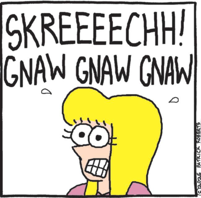 Animated cartoon OCR: SKREEEECHH! GNAW GNAW GNAW Q PATRICK ROBERTS SKREEEECHH ! GNAW GNAW GNAW Q PATRICK ROBERTS