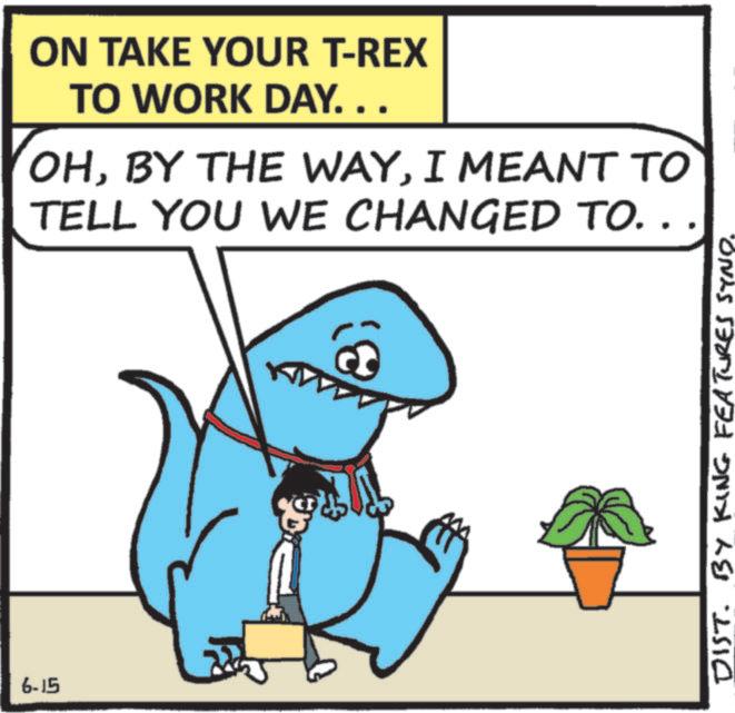 Photo caption OCR: 6-15 ON TAKE YOUR T-REX TO WORK DAY. . . OHI MEANT TO TELL YOU WE CHANGED TO. . 194 DIST. BY KING FEATURES SYNO. 6-15 ON TAKE YOUR T - REX TO WORK DAY . . . OHBY THE WAYI MEANT TO TELL YOU WE CHANGED TO . . 194 DIST . BY KING FEATURES SYNO .