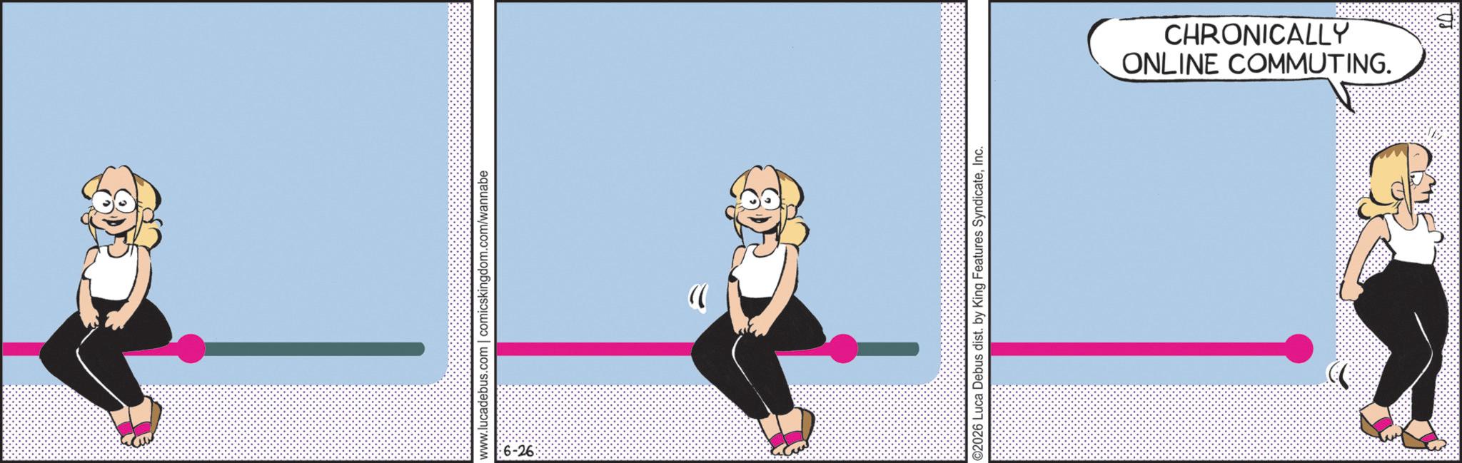 Exercise OCR: www.lucadebus.com | comicskingdom.com/wannabe -6-26 ©2026 Luca Debus dist. by King Features SyndicateInc. ONLINE COMMUTING. CHRONICALLY B www.lucadebus.com | comicskingdom.com/wannabe -6-26 © 2026 Luca Debus dist . by King Features SyndicateInc. ONLINE COMMUTING . CHRONICALLY B