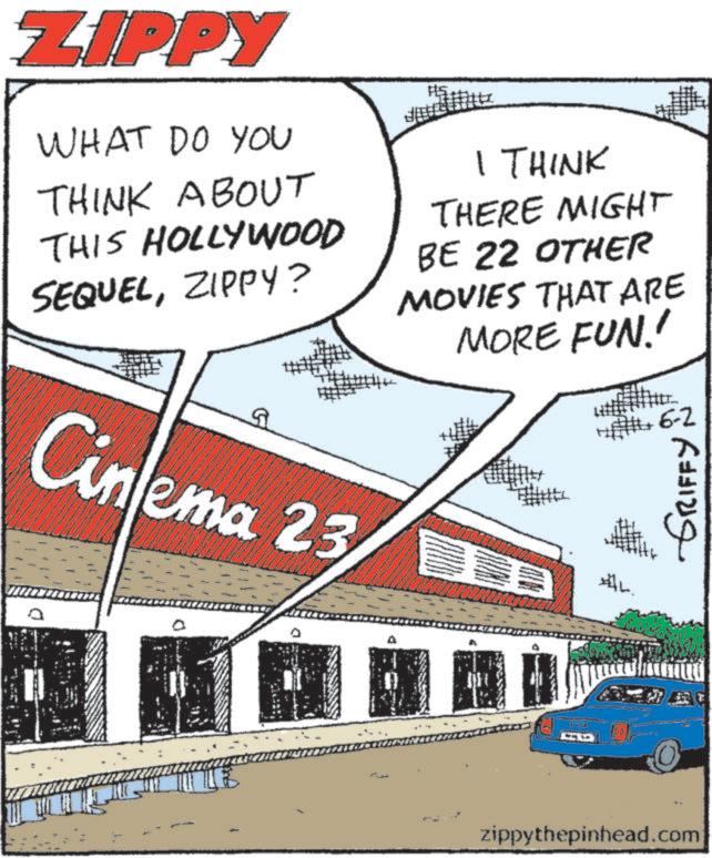 Comic book OCR: ZIPPY WHAT DO YOU THINK ABOUT THIS HOLLYWOOD SEQUELZIPPY? Cinema 23 - ? I THINK THERE MIGHT BE 22 OTHER MOVIES THAT ARE MORE FUN!! #L. 6-2 GRIFFY zippythepinhead.com ZIPPY WHAT DO YOU THINK ABOUT THIS HOLLYWOOD SEQUELZIPPY ? Cinema 23 - ? I THINK THERE MIGHT BE 22 OTHER MOVIES THAT ARE MORE FUN !! #L . 6-2 GRIFFY zippythepinhead.com