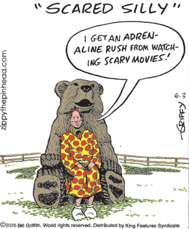 Animation OCR: zippythepinhead.com "SCARED SILLY" I GET AN ADREN- ALINE RUSH FROM WATCH- ING SCARY MOVIES! ©2026 BHI Griffith. World rights reserved. Distributed by King Features Syndicate 6.3 GRIFFY zippythepinhead.com " SCARED SILLY " I GET AN ADREN- ALINE RUSH FROM WATCH- ING SCARY MOVIES ! © 2026 BHI Griffith . World rights reserved . Distributed by King Features Syndicate 6.3 GRIFFY