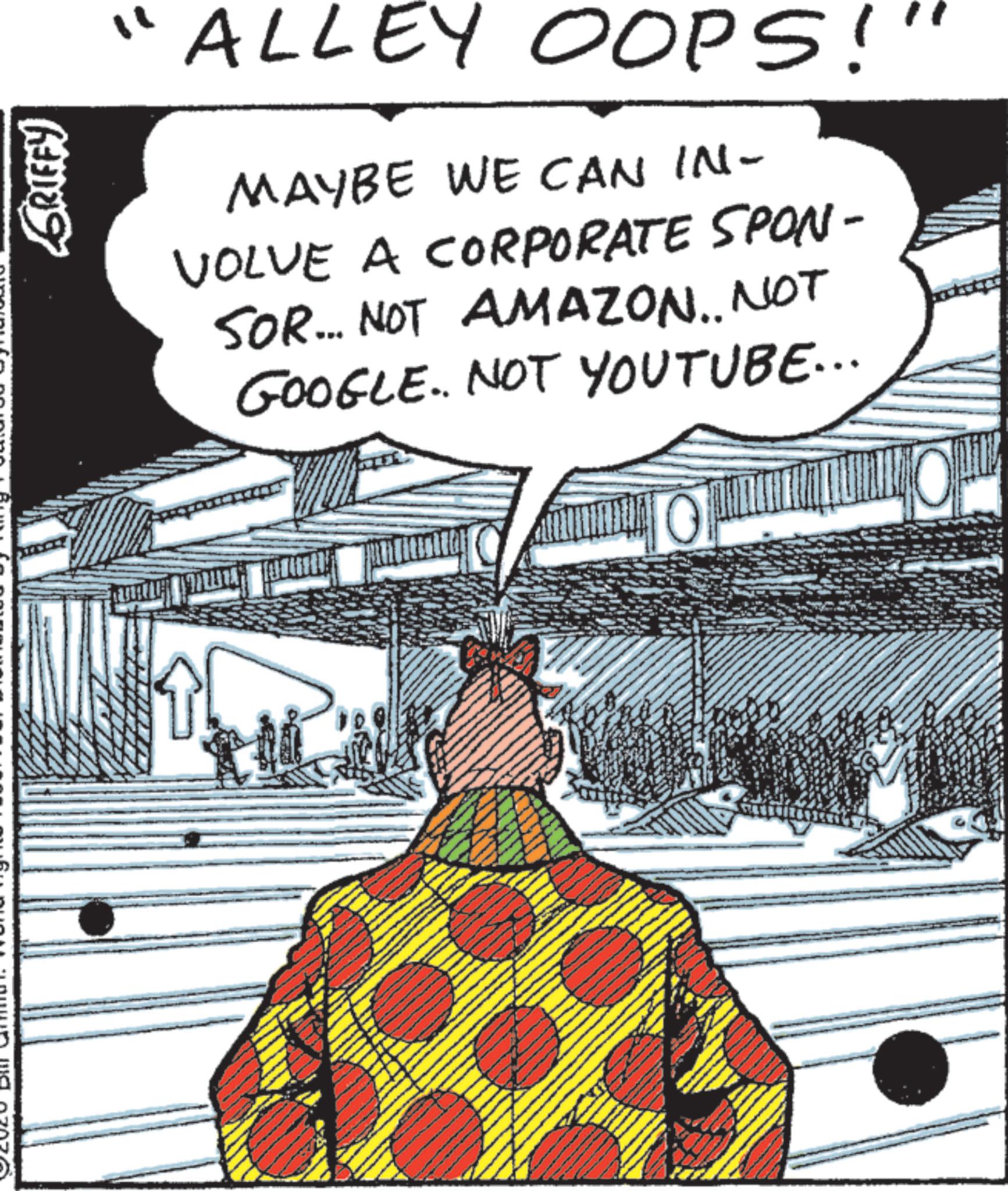 Fictional character OCR: GRIFFY ALLEY OOPS!" MAYBE WE CAN IN- VOLVE A CORPORATE SPON- SOR... NOT AMAZON.. NOT GOOGLE. NOT YOUTUBE... 0 GRIFFY ALLEY OOPS ! " MAYBE WE CAN IN- VOLVE A CORPORATE SPON- SOR ... NOT AMAZON .. NOT GOOGLE . NOT YOUTUBE ... 0