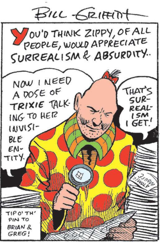 Costume design OCR: BILL GRIFFITt YOU'D THINK ZIPPYOF ALL PEOPLEWOULD APPRECIATE SURREALISM & ABSURDITY.. NOW I NEED A DOSE OF ING TO HER INVISI- TRIXIE TALK- THAT'S SUR- REAL- ISM I GET! BLE EN- TITY. TIPO' TH' PIN TO BRIAN & GREG! snowy D/WOLY BILL GRIFFITt YOU'D THINK ZIPPYOF ALL PEOPLEWOULD APPRECIATE SURREALISM & ABSURDITY .. NOW I NEED A DOSE OF ING TO HER INVISI- TRIXIE TALK- THAT'S SUR- REAL- ISM I GET ! BLE EN- TITY . TIPO ' TH ' PIN TO BRIAN & GREG ! snowy D / WOLY