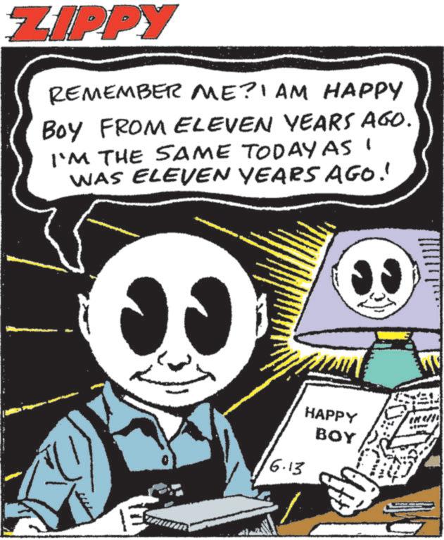 Book OCR: ZIPPY REMEMBER ME?I AM HAPPY BOY FROM ELEVEN YEARS AGO. I'M THE SAME TODAY AS I WAS ELEVEN YEARS AGO! 6.13 HAPPY BOY ZIPPY REMEMBER ME ? I AM HAPPY BOY FROM ELEVEN YEARS AGO . I'M THE SAME TODAY AS I WAS ELEVEN YEARS AGO ! 6.13 HAPPY BOY