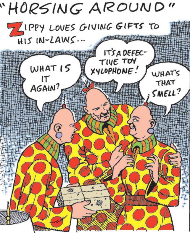 Comics OCR: HORSING AROUND" ZIPPY LOVES GIVING GIFTS TO HIS IN-LAWS... WHAT 15 IT AGAIN? IT'S A DEFEC- TIVE TOY XYLOPHONE! WHAT'S THAT SMELL? HORSING AROUND " ZIPPY LOVES GIVING GIFTS TO HIS IN - LAWS ... WHAT 15 IT AGAIN ? IT'S A DEFEC- TIVE TOY XYLOPHONE ! WHAT'S THAT SMELL ?