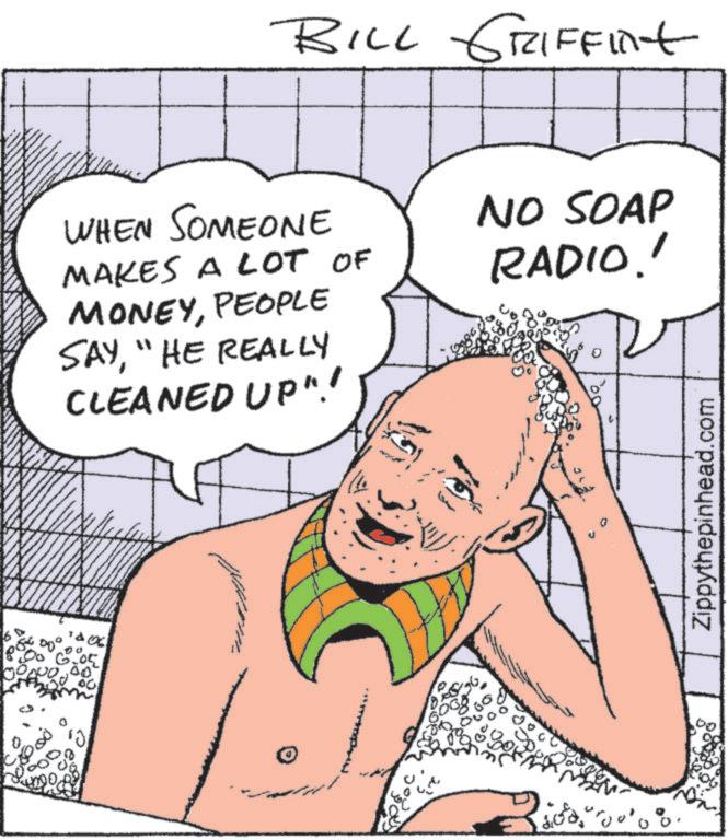 Animated cartoon OCR: BILL GRIFFint WHEN SOMEONE MAKES A LOT OF MONEYPEOPLE SAY"HE REALLY CLEANED UP"! NO SOAP RADIO!! 6 50° 00 6.05 00 ?? ????? 0 Zippythepinhead.com BILL GRIFFint WHEN SOMEONE MAKES A LOT OF MONEYPEOPLE SAY" HE REALLY CLEANED UP " ! NO SOAP RADIO !! 6 50 ° 00 6.05 00 ?? ????? 0 Zippythepinhead.com