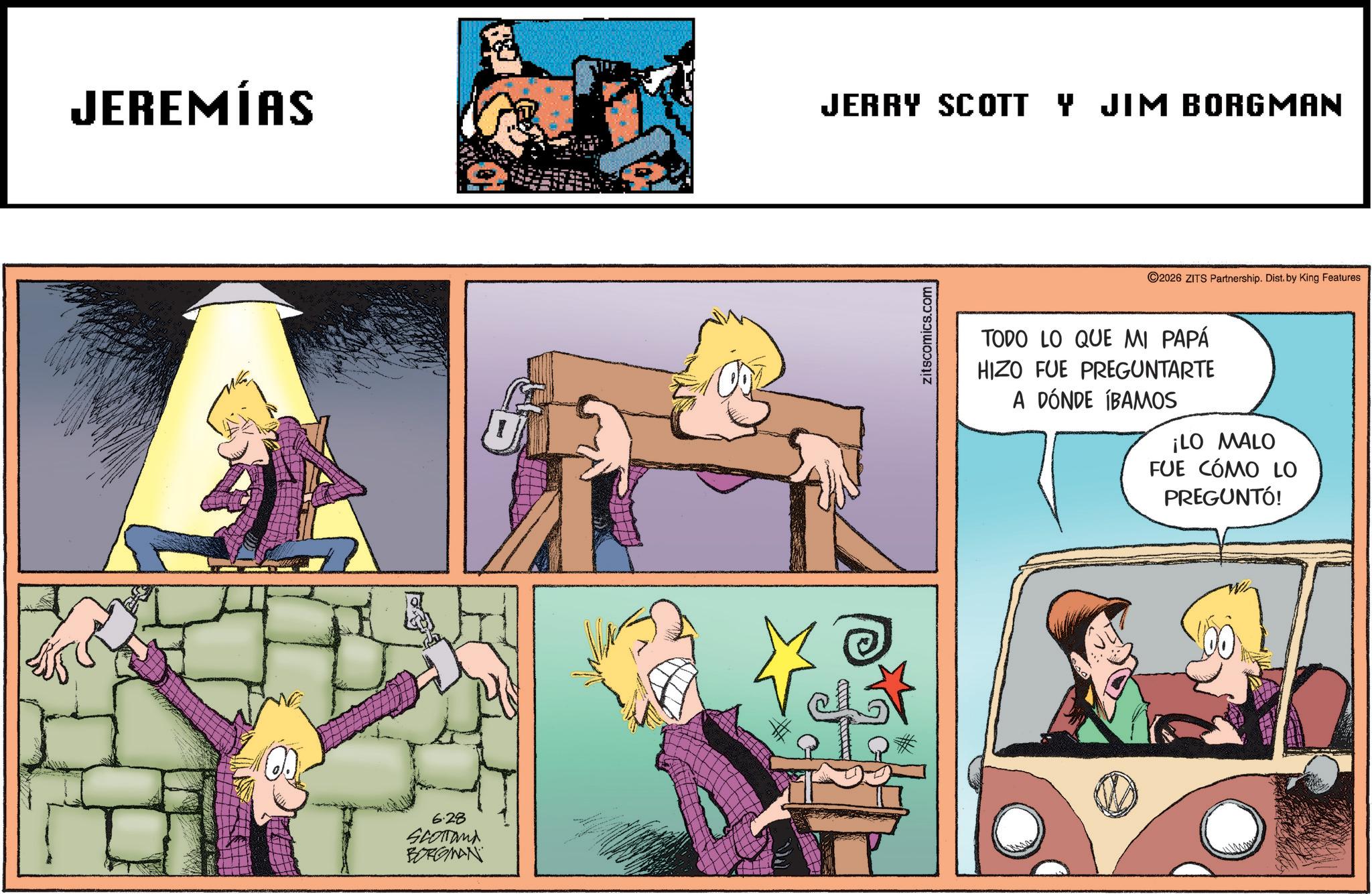 Conversation OCR: JEREMÍAS JERRY SCOTT Y JIM BORGMAN 6.28 Scotland BORGMAN zitscomics.com 2026 ZITS Partnership. Dist. by King Features TODO LO QUE MI PAPÁ HIZO FUE PREGUNTARTE A DÓNDE IBAMOS ¡LO MALO FUE CÓMO LO PREGUNTÓ! JEREMÍAS JERRY SCOTT Y JIM BORGMAN 6.28 Scotland BORGMAN zitscomics.com 2026 ZITS Partnership . Dist . by King Features TODO LO QUE MI PAPÁ HIZO FUE PREGUNTARTE A DÓNDE IBAMOS ¡ LO MALO FUE CÓMO LO PREGUNTÓ !