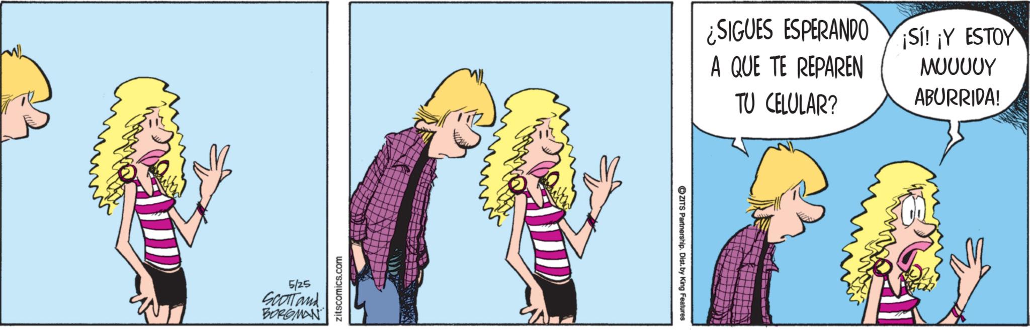 Comic book OCR: 5/25 SCOTTand BORGMAN zitscomics.com ZITS Partnership. Dist. by King Features ¿SIGUES ESPERANDO A QUE TE REPAREN TU CELULAR? ¡SI! ¡Y ESTOY ?????? ABURRIDA! 5/25 SCOTTand BORGMAN zitscomics.com ZITS Partnership . Dist . by King Features ¿ SIGUES ESPERANDO A QUE TE REPAREN TU CELULAR ? ¡ SI ! ¡ Y ESTOY ?????? ABURRIDA !