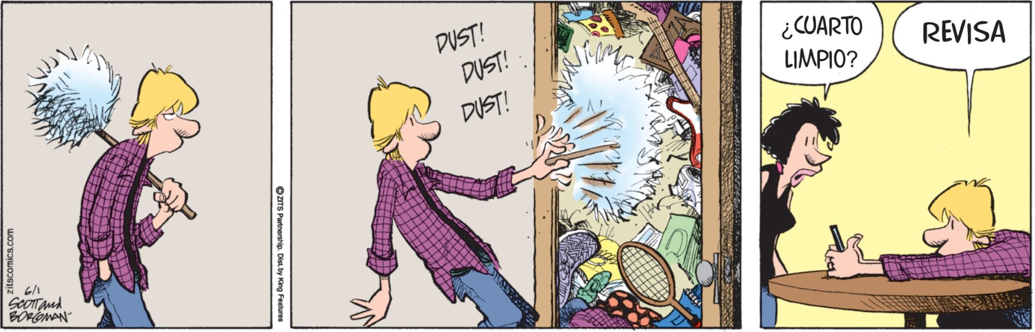 Comic book OCR: zitscomics.com 6/1 Scotland BORGMAN ZITS Partnership. Dist. by King Features DUST! DUST! ¿CUARTO DUST! LIMPIO? REVISA 3 zitscomics.com 6/1 Scotland BORGMAN ZITS Partnership . Dist . by King Features DUST ! DUST ! ¿ CUARTO DUST ! LIMPIO ? REVISA 3