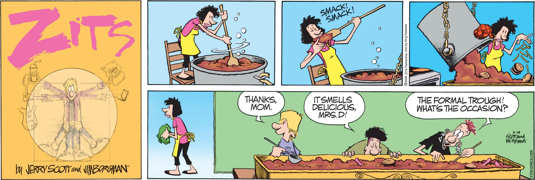 Fictional character OCR: ZITS by JERRY SCOTT and JIMBORGMAN" CHEETO THANKSMOM. IT SMELLS DELICIOUSMRS.D! SMACK! SMACK! 2026 ZITS Partnership. Dist. by King Features THE FORMAL TROUGH! WHAT'S THE OCCASION? 5.14 SCOTTand BORGMAN itscomics.com ZITS by JERRY SCOTT and JIMBORGMAN " CHEETO THANKSMOM . IT SMELLS DELICIOUSMRS.D ! SMACK ! SMACK ! 2026 ZITS Partnership . Dist . by King Features THE FORMAL TROUGH ! WHAT'S THE OCCASION ? 5.14 SCOTTand BORGMAN itscomics.com