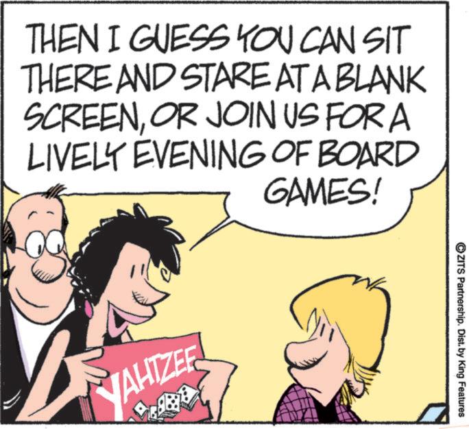 Photo caption OCR: THEN I GUESS YOU CAN SIT THERE AND STARE AT A BLANK SCREENOR JOIN US FOR A LIVELY EVENING OF BOARD GAMES! NAHTZEE ?ZITS Partnership. Dist. by King Features THEN I GUESS YOU CAN SIT THERE AND STARE AT A BLANK SCREENOR JOIN US FOR A LIVELY EVENING OF BOARD GAMES ! NAHTZEE ?ZITS Partnership . Dist . by King Features