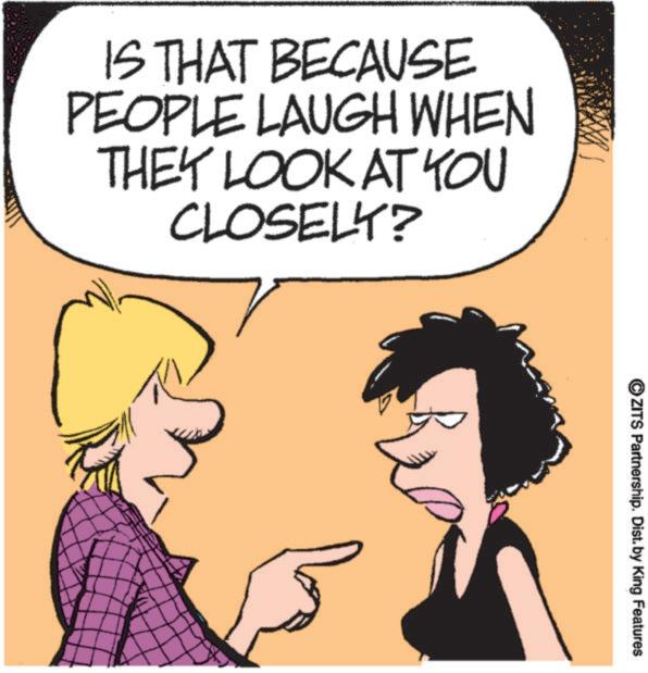 Graphics OCR: IS THAT BECAUSE PEOPLE LAUGH WHEN THEY LOOK AT YOU CLOSELY? ZITS Partnership. Dist. by King Features IS THAT BECAUSE PEOPLE LAUGH WHEN THEY LOOK AT YOU CLOSELY ? ZITS Partnership . Dist . by King Features