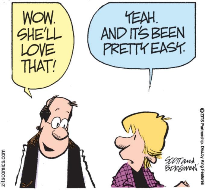 Comics OCR: zitscomics.com WOW. YEAH. SHE'LL AND IT'S BEEN LOVE PRETTY EASY. THAT! SCOTT and BORGMAN ©ZITS Partnership. Dist. by King Features zitscomics.com WOW . YEAH . SHE'LL AND IT'S BEEN LOVE PRETTY EASY . THAT ! SCOTT and BORGMAN © ZITS Partnership . Dist . by King Features