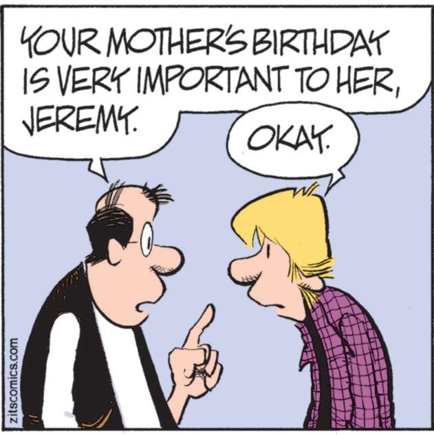 Comics OCR: zitscomics.com YOUR MOTHER'S BIRTHDAY IS VERY IMPORTANT TO HERJEREMY. OKAY. zitscomics.com YOUR MOTHER'S BIRTHDAY IS VERY IMPORTANT TO HERJEREMY . OKAY .